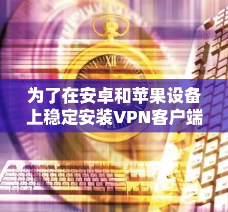 为了在安卓和苹果设备上稳定安装VPN客户端，可以按照以下步骤进行