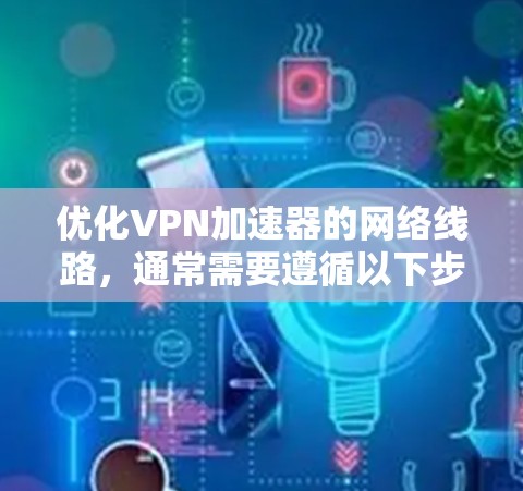 优化VPN加速器的网络线路，通常需要遵循以下步骤和注意事项。以下是一些关键步骤和建议，帮助您更好地优化VPN网络的稳定性