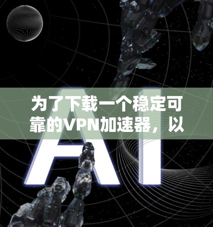 为了下载一个稳定可靠的VPN加速器，以下是一步步的建议