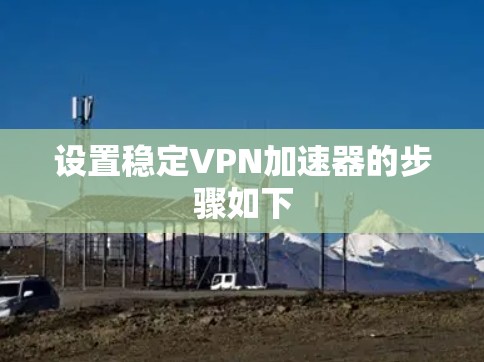 设置稳定VPN加速器的步骤如下