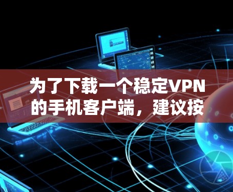 为了下载一个稳定VPN的手机客户端，建议按照以下步骤操作