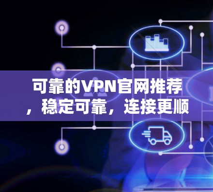 可靠的VPN官网推荐，稳定可靠，连接更顺畅