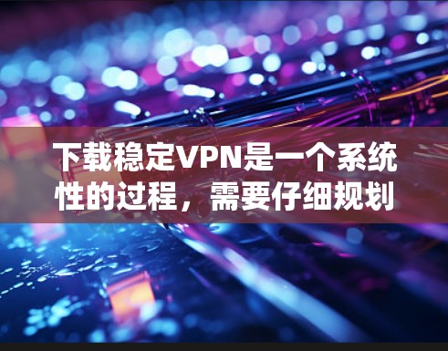下载稳定VPN是一个系统性的过程，需要仔细规划和执行。以下是一步步的指南，帮助你顺利完成下载和使用