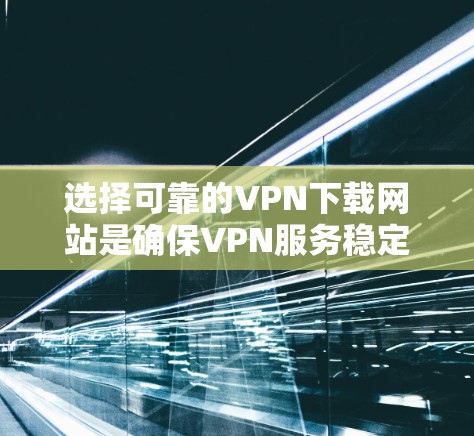 选择可靠的VPN下载网站是确保VPN服务稳定、安全的重要步骤。以下是一些推荐的网站和建议，帮助你下载稳定、安全的VPN软件