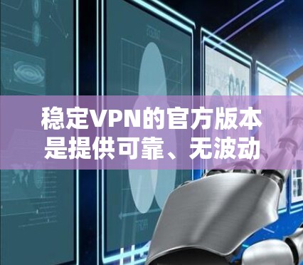 稳定VPN的官方版本是提供可靠、无波动网络服务的VPN服务。以下是一些推荐的稳定VPN平台及其特点 稳定VPN的官方版本是提供可靠、无波动网络服务的VPN服务。以下是一些推荐的稳定VPN平台及其特点