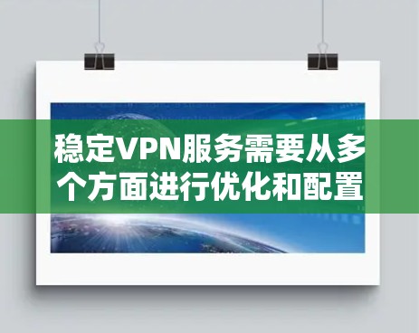 稳定VPN服务需要从多个方面进行优化和配置，以确保良好的用户体验和数据安全。以下是对稳定VPN服务的总结和建议
