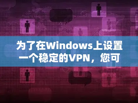 为了在Windows上设置一个稳定的VPN，您可以按照以下步骤进行操作