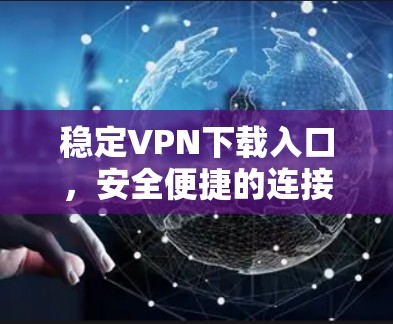 稳定VPN下载入口，安全便捷的连接方式