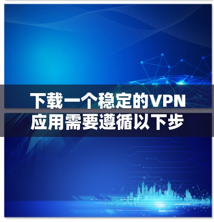 下载一个稳定的VPN应用需要遵循以下步骤，确保安全和合规