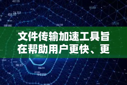 文件传输加速工具旨在帮助用户更快、更安全地下载文件和上传文件。以下是对这些工具的详细分析和选择建议