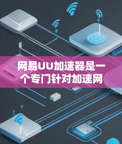 网易UU加速器是一个专门针对加速网站下载和网页连接的工具。以下是对它的详细介绍和推荐