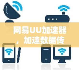 网易UU加速器，加速数据传输，提升通信体验