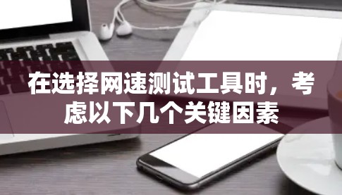 在选择网速测试工具时，考虑以下几个关键因素