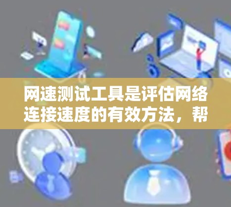 网速测试工具是评估网络连接速度的有效方法，帮助用户了解网络性能，并采取相应措施优化网络连接。以下是对如何使用网速测试工具的详细讲解