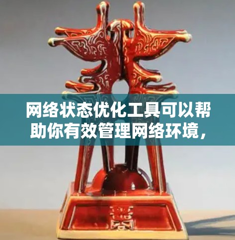 网络状态优化工具可以帮助你有效管理网络环境，提升网络性能，降低成本。以下是一些常用网络状态优化工具的详细介绍