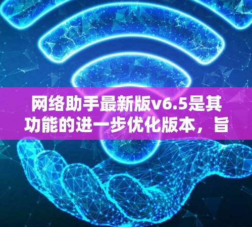网络助手最新版v6.5是其功能的进一步优化版本，旨在提升用户体验和管理效率。以下是对该版本的详细总结
