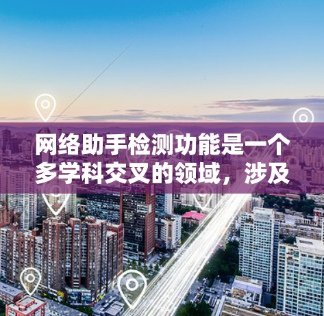 网络助手检测功能是一个多学科交叉的领域，涉及技术、算法、网络安全和法律等多个方面。以下是对该主题的分步解释