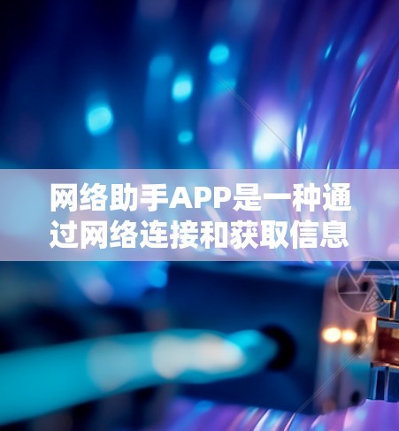 网络助手APP是一种通过网络连接和获取信息的工具，类似于浏览器，但它可能具备更强大的功能和自适应服务。以下是对网络助手APP的详细总结