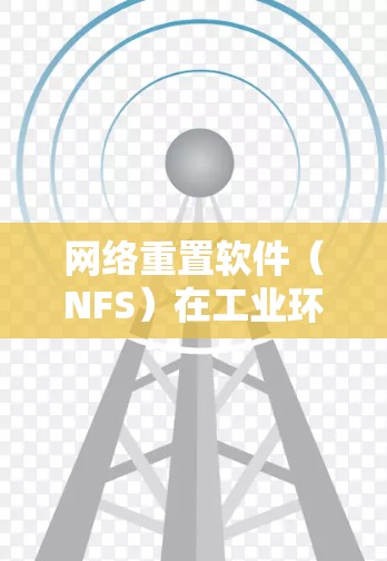 网络重置软件（NFS）在工业环境中非常有用，特别是在没有稳定的电力供应时。它通过客户端和服务器同时运行，确保通信可靠。以下是详细的步骤和注意事项