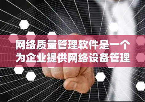 网络质量管理软件是一个为企业提供网络设备管理、安全协议配置、监控和审计工具的系统。以下是对该主题的分步总结