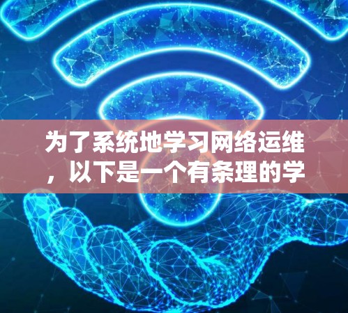 为了系统地学习网络运维，以下是一个有条理的学习计划，结合了基础知识、设备管理、网络架构优化、安全防护以及工具的学习