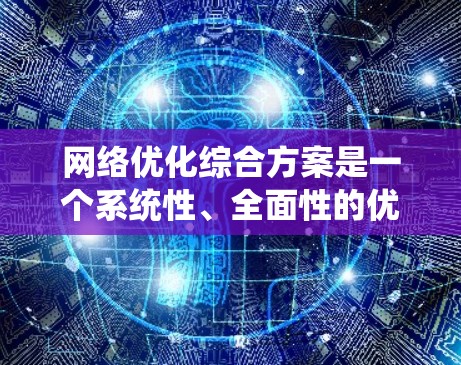 网络优化综合方案是一个系统性、全面性的优化计划，旨在通过优化网络结构、提升性能、增强安全性、优化用户体验等多方面，全面改善网络环境，提升网络效率。以下是一个网络优化综合方案的详细描述