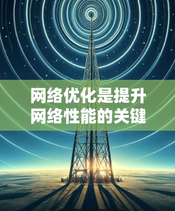 网络优化是提升网络性能的关键步骤，涉及多个层面和工具，能够有效提高网络效率和可靠性。以下是对网络优化的详细分析