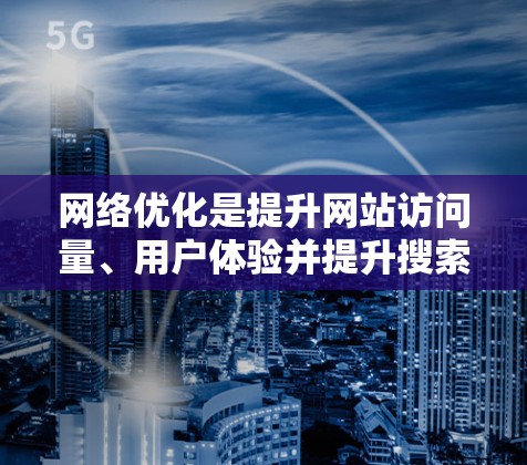 网络优化是提升网站访问量、用户体验并提升搜索引擎排名的重要步骤。以下是具体的网络优化步骤