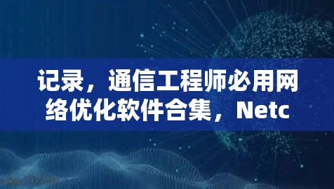 记录，通信工程师必用网络优化软件合集，Netcore系列完美解决方案