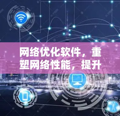 网络优化软件，重塑网络性能，提升用户体验