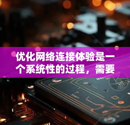 优化网络连接体验是一个系统性的过程，需要从多个方面入手。以下是一个有条理的优化建议