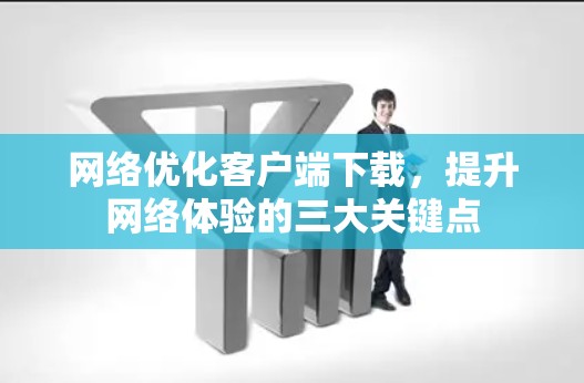 网络优化客户端下载，提升网络体验的三大关键点