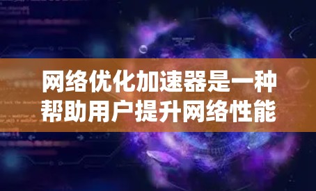 网络优化加速器是一种帮助用户提升网络性能的工具，通过分析网络情况并调整设置来减少延迟和优化连接。以下是对网络优化加速器的系统总结和建议