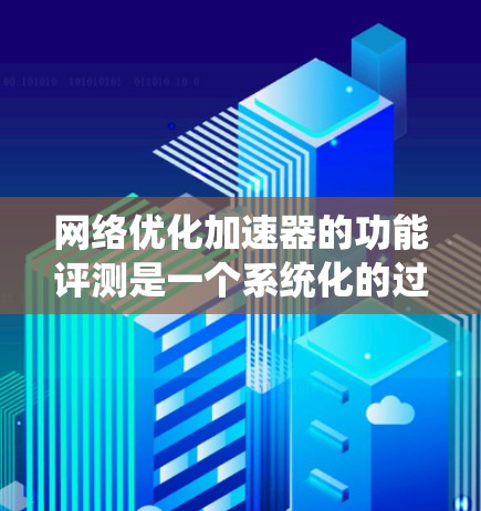 网络优化加速器的功能评测是一个系统化的过程，旨在通过实验评估其在提升网络性能方面的效果。以下是对该过程的总结和建议