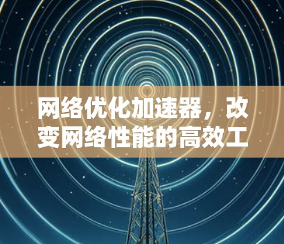 网络优化加速器，改变网络性能的高效工具