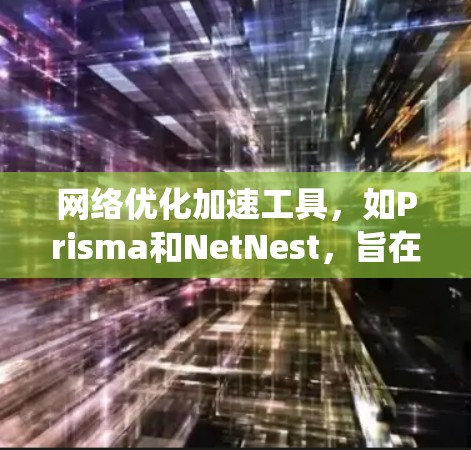 网络优化加速工具，如Prisma和NetNest，旨在提高网络性能和安全性。以下是一个系统化的指南，帮助您有效使用这些工具