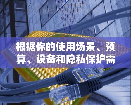 根据你的使用场景、预算、设备和隐私保护需求，以下是针对不同情况的网络优化工具推荐