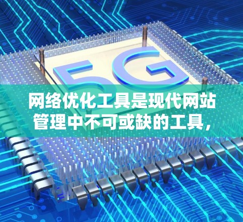 网络优化工具是现代网站管理中不可或缺的工具，它们帮助用户提升网站性能、提高访问速度、优化SEO和用户体验。以下是对这些工具的详细总结