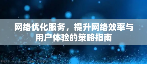 网络优化服务，提升网络效率与用户体验的策略指南