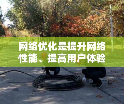 网络优化是提升网络性能、提高用户体验的关键步骤。以下是一个详细的网络优化方案，涵盖主要措施和目标