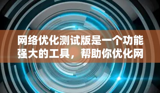 网络优化测试版是一个功能强大的工具，帮助你优化网站页面，提升用户体验。以下是一个结构化的学习计划，帮助你系统地理解和掌握该工具