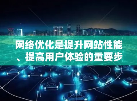 网络优化是提升网站性能、提高用户体验的重要步骤。它通常包括技术优化、内容优化、用户体验优化等多个方面。以下是一些常见的网络优化方法