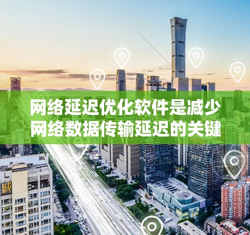 网络延迟优化软件是减少网络数据传输延迟的关键工具，特别适用于需要快速响应的实时应用。以下是对网络延迟优化软件的总结和建议