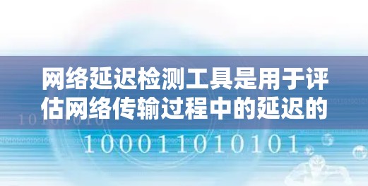 网络延迟检测工具是用于评估网络传输过程中的延迟的工具，帮助优化网络性能并解决延迟问题。以下是对这一技术的详细分析