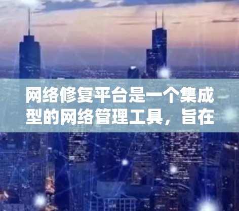 网络修复平台是一个集成型的网络管理工具，旨在维护和优化网络系统，确保其稳定运行。以下是对网络修复平台的详细分析