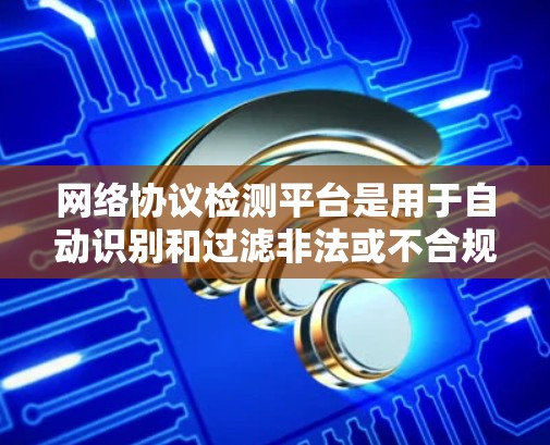 网络协议检测平台是用于自动识别和过滤非法或不合规的网络协议的工具。这些平台可以帮助用户监控和管理网络环境，减少非法流量的传播，提高网络的安全性和可靠性。以下是对这些平台的详细介绍