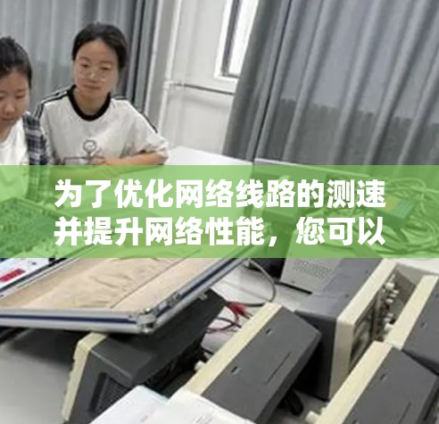 为了优化网络线路的测速并提升网络性能，您可以按照以下步骤进行