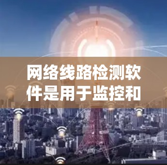 网络线路检测软件是用于监控和检测网络连接状态的工具，帮助组织和团队保持网络的稳定性和安全性。以下是对网络线路检测软件的系统总结