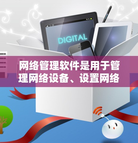 网络管理软件是用于管理网络设备、设置网络协议、监控网络状态和故障的工具。以下是几种常见的网络管理软件及其特点