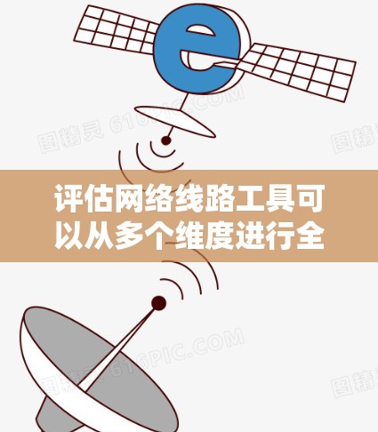 评估网络线路工具可以从多个维度进行全面分析，以下是一个结构化的评估框架